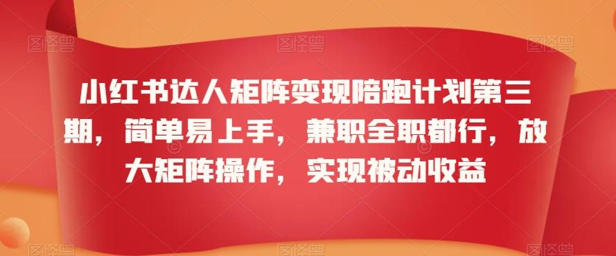 小红书达人矩阵变现陪跑计划第三期，简单易上手，兼职全职都行，放大矩阵操作，实现被动收益-179创客网