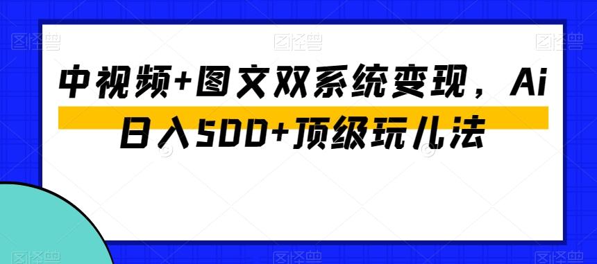 中视频+图文双系统变现，Ai日入500+顶级玩儿法-179创客网