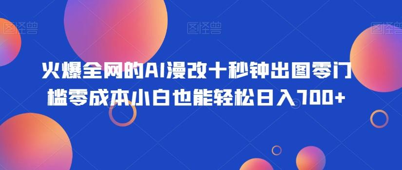 火爆全网的AI漫改十秒钟出图零门槛零成本小白也能轻松日入700+-179创客网