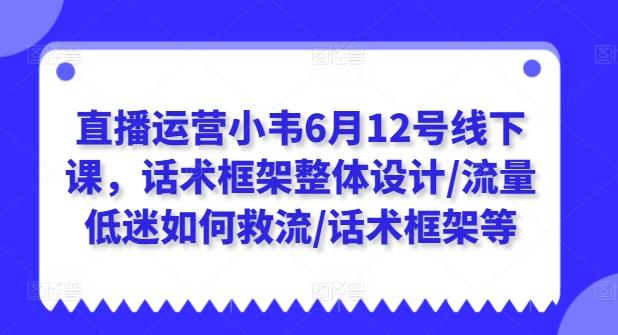 直播运营小韦6月12号线下课，话术框架整体设计/流量低迷如何救流/话术框架等-179创客网