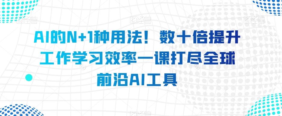 AI的N+1种用法！数十倍提升工作学习效率一课打尽全球前沿AI工具-179创客网
