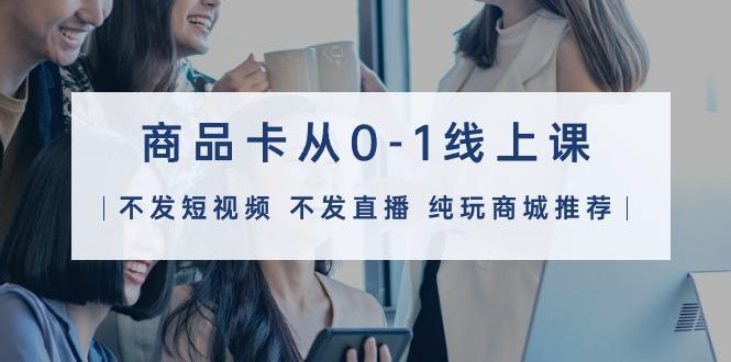 (9834期)商品卡从0-1线上课(不发短视频 不发直播 纯玩商城推荐)32节课-179创客网