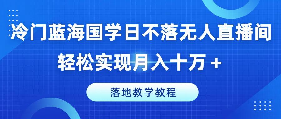 冷门蓝海国学日不落无人直播间，轻松实现月入十万+，落地教学教程【揭秘】-179创客网