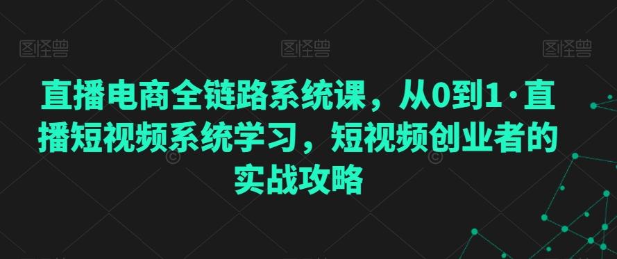 直播电商全链路系统课，从0到1·直播短视频系统学习，短视频创业者的实战攻略-179创客网