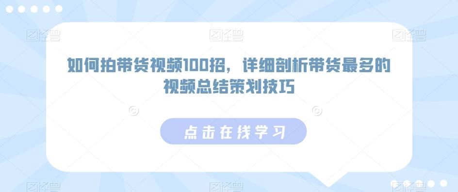 如何拍带货视频100招，详细剖析带货最多的视频总结策划技巧-179创客网