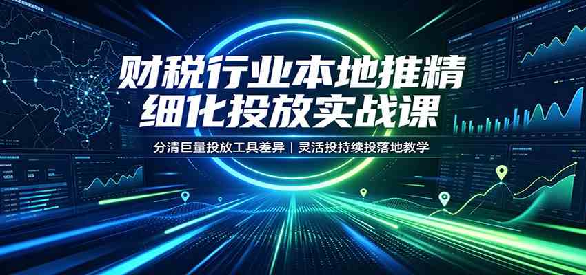 财税行业本地推精细化投放实战课：分清巨量投放工具差异，灵活投持续投落地教学-179创客网