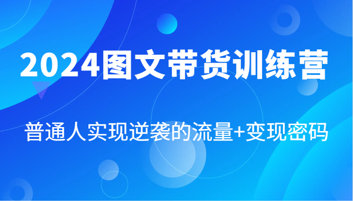 2024图文带货训练营，普通人实现逆袭的流量+变现密码(87节课)-179创客网