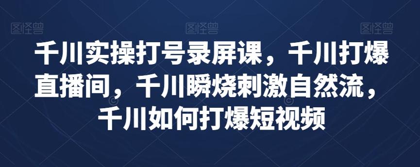 千川实操打号录屏课，千川打爆直播间，千川瞬烧刺激自然流，千川如何打爆短视频-179创客网