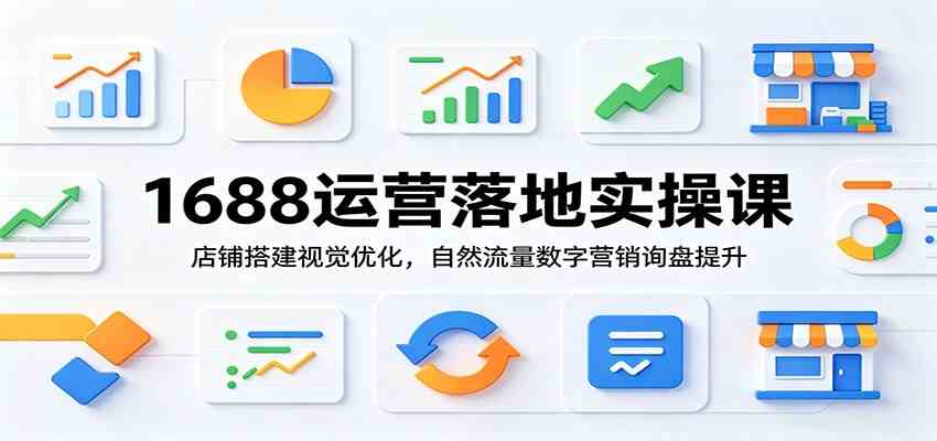1688运营落地实操课：店铺搭建视觉优化，自然流量数字营销询盘提升-179创客网