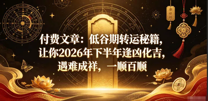 付费文章：低谷期转运秘籍，让你2026年下半年逢凶化吉，遇难成祥，一顺百顺-179创客网
