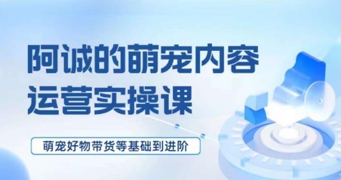 萌宠短视频运营实操课，​萌宠好物带货基础到进阶-179创客网