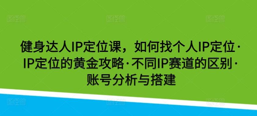 健身达人IP定位课，如何找个人IP定位·IP定位的黄金攻略·不同IP赛道的区别·账号分析与搭建-179创客网