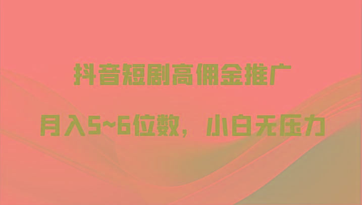 抖音短剧高佣金推广，月入5~6位数，小白无压力-179创客网