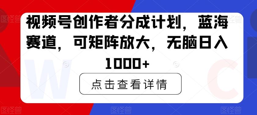 视频号创作者分成计划，蓝海赛道，可矩阵放大，无脑日入1000+-179创客网