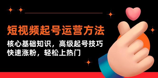 (9562期)短视频起号运营方法：核心基础知识，高级起号技巧，快速涨粉，轻松上热门-179创客网