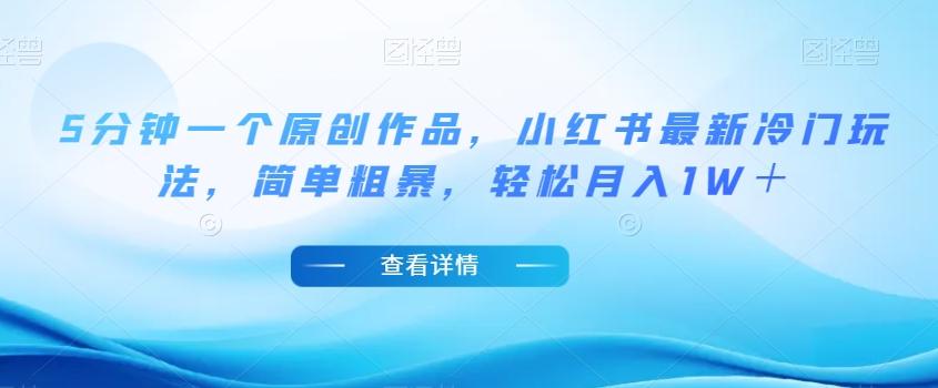 5分钟一个原创作品，小红书最新冷门玩法，简单粗暴，轻松月入1W＋【揭秘】-179创客网