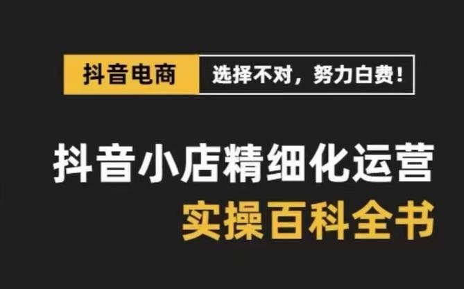 抖音小店精细化运营百科全书，保姆级运营实操讲解-179创客网