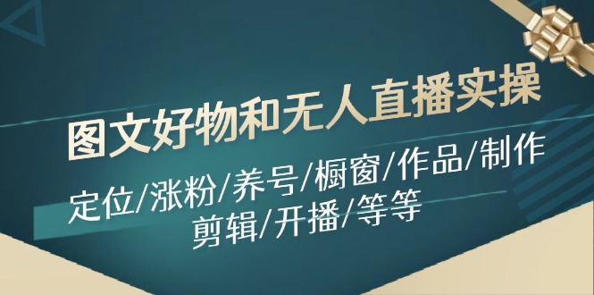 图文好物和无人直播实操：定位/涨粉/养号/橱窗/作品/制作/剪辑/开播/等等-179创客网