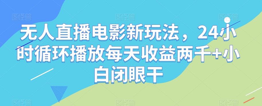 无人直播电影新玩法，24小时循环播放每天收益两千+小白闭眼干【揭秘】-179创客网