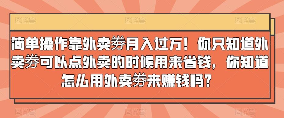 简单操作靠外卖劵月入过万！你只知道外卖劵可以点外卖的时候用来省钱，你知道怎么用外卖劵来赚钱吗？-179创客网