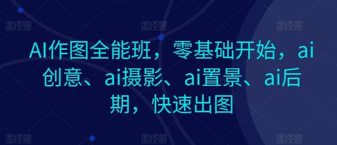 AI作图全能班，零基础开始，ai创意、ai摄影、ai置景、ai后期，快速出图-179创客网