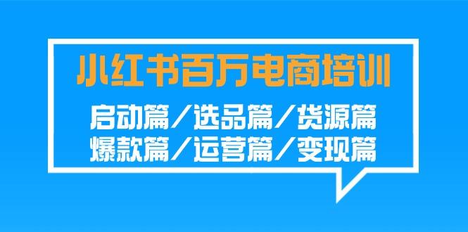 小红书-百万电商培训班：启动篇/选品篇/货源篇/爆款篇/运营篇/变现篇-179创客网