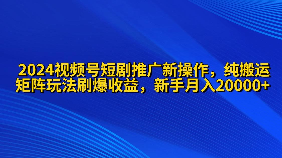 (9916期)2024视频号短剧推广新操作 纯搬运+矩阵连爆打法刷爆流量分成 小白月入20000-179创客网