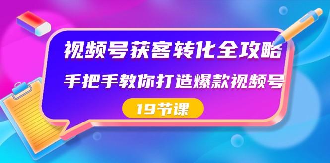 视频号获客转化全攻略，手把手教你打造爆款视频号（19节课）-179创客网
