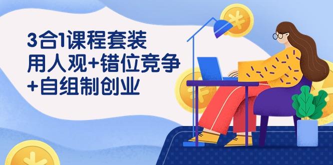 (9392期)3 合1课程套装，用人观+错位竞争+自组 制创业(43节课)-179创客网