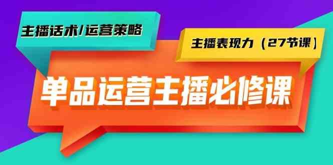 单品运营实操主播必修课：主播话术/运营策略/主播表现力(27节课)-179创客网
