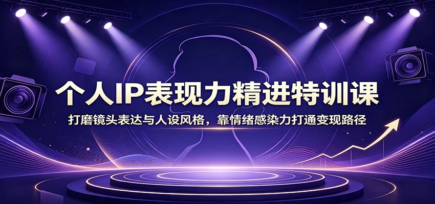 个人IP表现力精进特训课：打磨镜头表达与人设风格，靠情绪感染力打通变现路径-179创客网