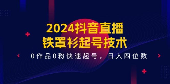 2024抖音直播-铁罩衫起号技术，0作品0粉快速起号，日入四位数(14节课-179创客网