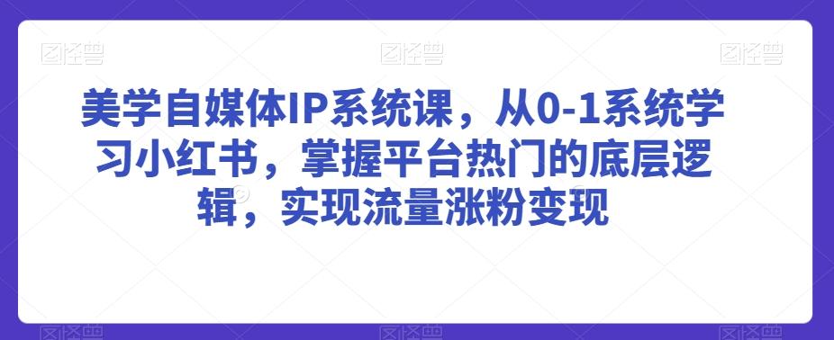 美学自媒体IP系统课，从0-1系统学习小红书，掌握平台热门的底层逻辑，实现流量涨粉变现-179创客网