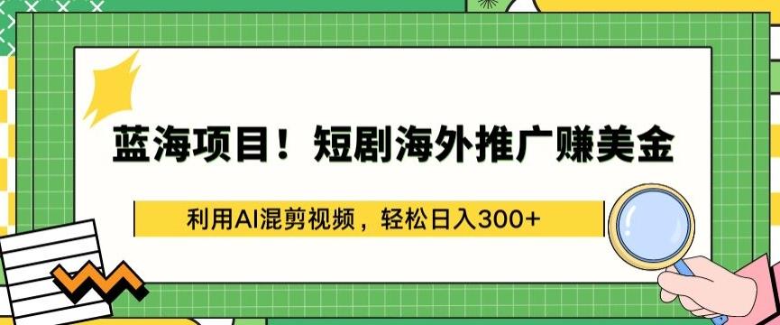 蓝海项目!短剧海外推广赚美金，利用AI混剪视频，轻松日入300+【揭秘】-网创资源