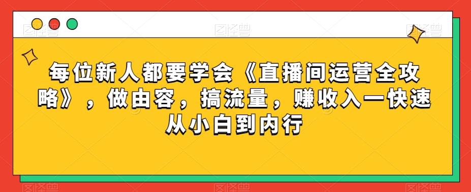 每位新人都要学会《直播间运营全攻略》，做由容，搞流量，赚收入一快速从小白到内行-179创客网
