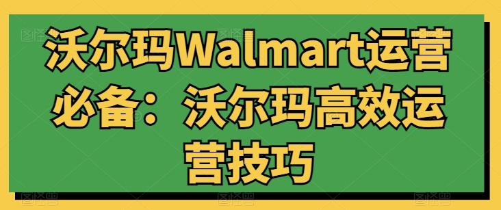 沃尔玛Walmart运营必备：沃尔玛高效运营技巧-网创资源