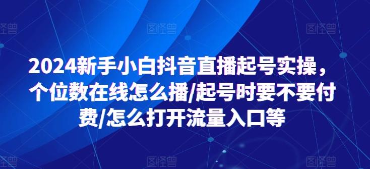 2024新手小白抖音直播起号实操，个位数在线怎么播/起号时要不要付费/怎么打开流量入口等-179创客网
