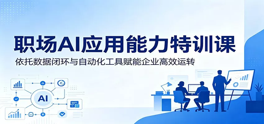 职场AI应用能力特训课：依托数据闭环与自动化工具赋能企业高效运转-179创客网
