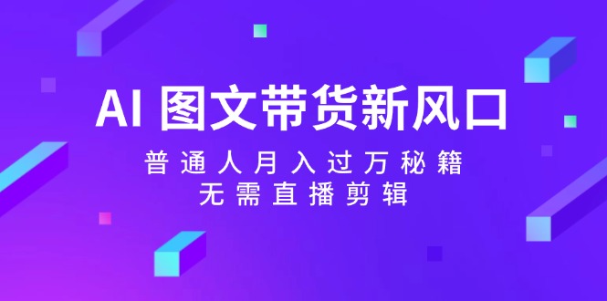 AI图文带货新风口：普通人月入过万秘籍，无需直播剪辑-179创客网