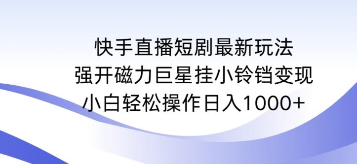 快手直播短剧最新玩法，强开磁力巨星挂小铃铛变现，小白轻松操作日入1000+【揭秘】-179创客网