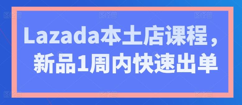 Lazada本土店课程，新品1周内快速出单-179创客网