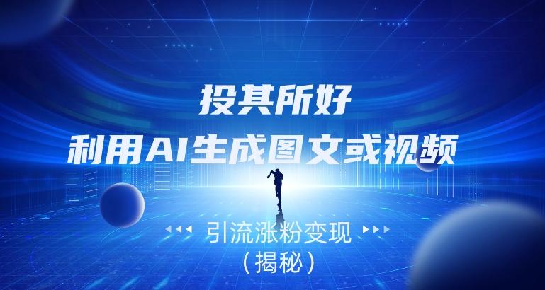 投其所好，利用AI生成图文或视频引流涨粉变现（揭秘）-179创客网