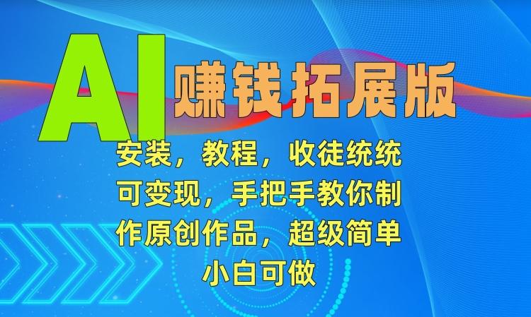 AI赚钱拓展版，安装，教程，收徒统统可变现，手把手教你制作原创作品，超级简单，小白可做【揭秘】-179创客网