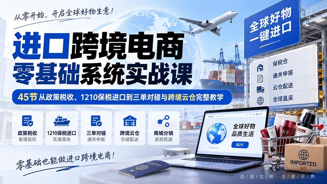 （20287期）进口跨境电商零基础系统实战课：45节从政策税收、1210保税进口到三单对碰与跨境云仓完整教学-179创客网