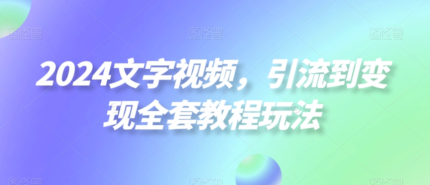 2024文字视频，引流到变现全套教程玩法【揭秘】-网创资源