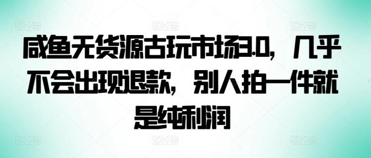 咸鱼无货源古玩市场3.0，几乎不会出现退款，别人拍一件就是纯利润【揭秘】-179创客网