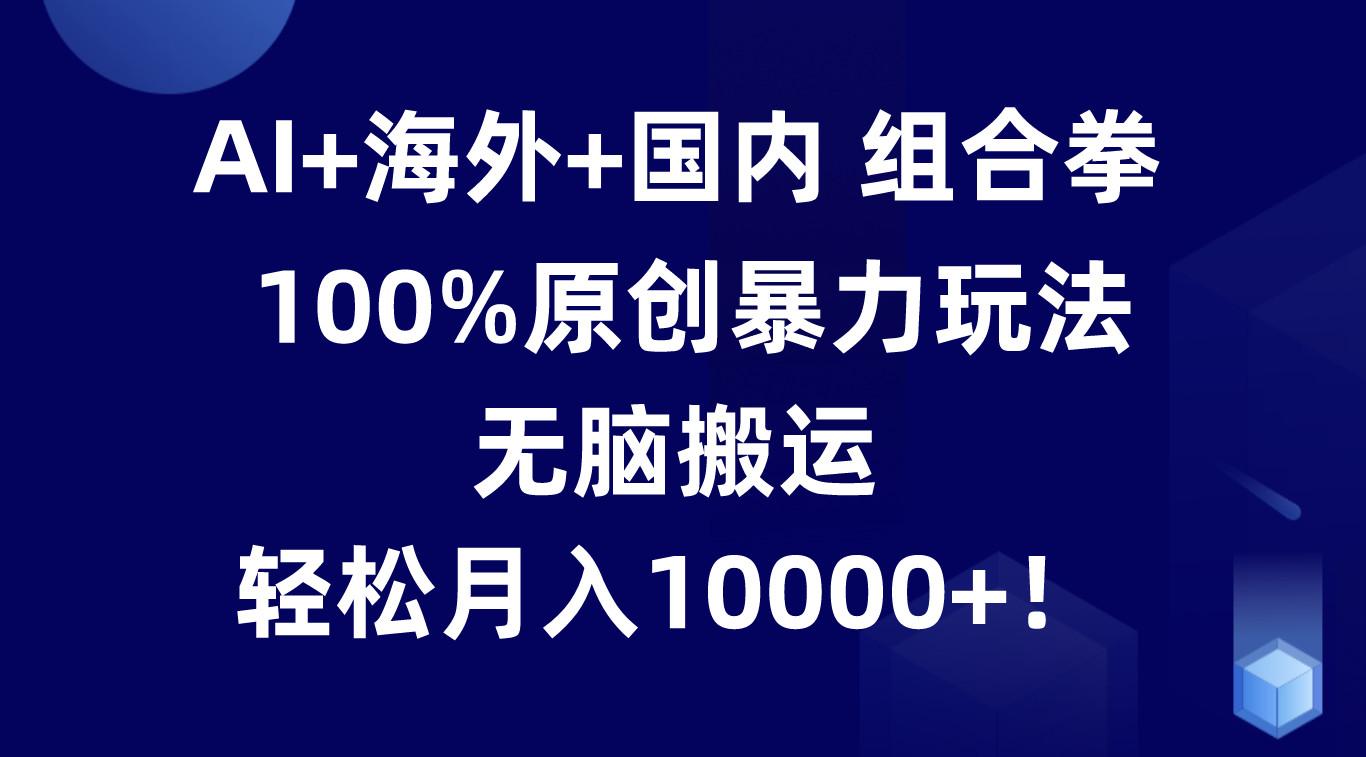 AI+海外+国内组合拳，100%原创暴力玩法，无脑搬运，轻松月入10000+！-179创客网