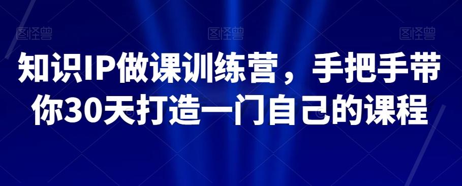 知识IP做课训练营，手把手带你30天打造一门自己的课程-179创客网