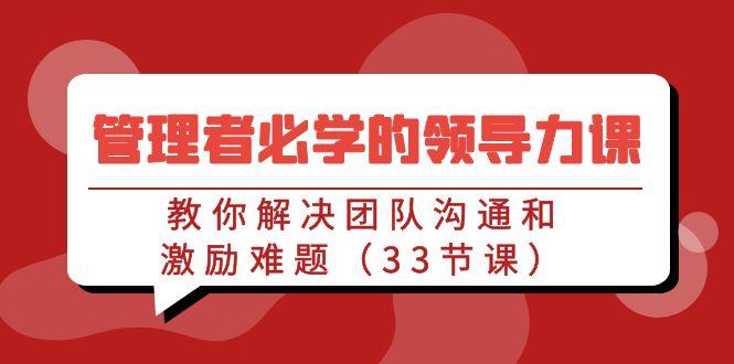 管理者必学的领导力课：教你解决团队沟通和激励难题(33节课)-179创客网