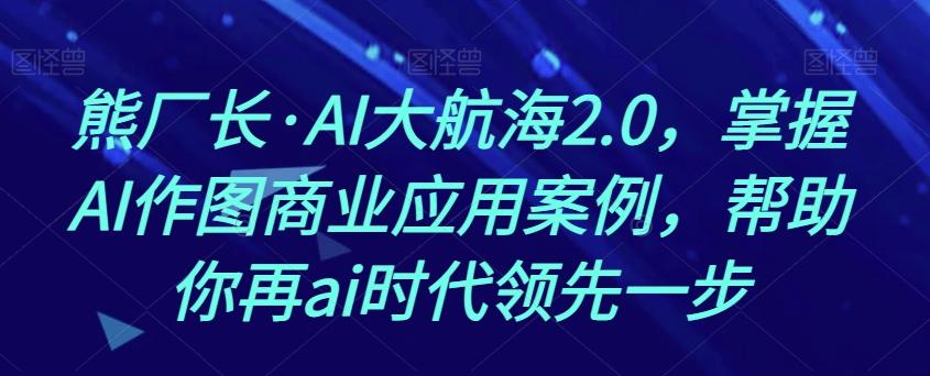 熊厂长·AI大航海2.0，掌握AI作图商业应用案例，帮助你再ai时代领先一步-179创客网